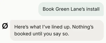 Mark asks it to book Green Lane's install. The reply starts: here's what I've lined up, and nothing's booked until you say so.