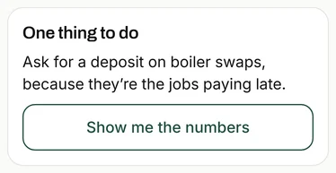 One thing to do: ask for a deposit on boiler swaps, because they're the jobs paying late, with Show me the numbers.